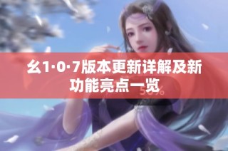 幺1·0·7版本更新详解及新功能亮点一览