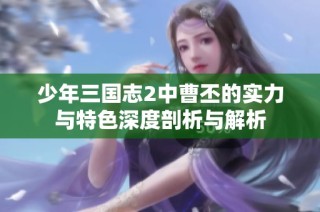 少年三国志2中曹丕的实力与特色深度剖析与解析