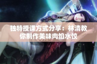 独特授课方式分享：林清教你制作美味肉馅水饺