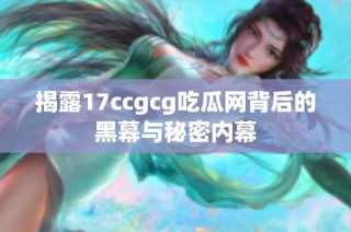 揭露17ccgcg吃瓜网背后的黑幕与秘密内幕