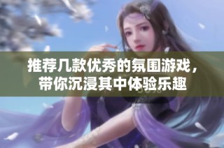 推荐几款优秀的氛围游戏，带你沉浸其中体验乐趣