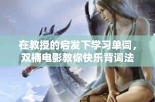 在教授的启发下学习单词，双楠电影教你快乐背词法