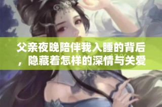 父亲夜晚陪伴我入睡的背后，隐藏着怎样的深情与关爱