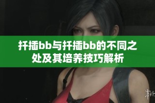 扦插bb与扦插bb的不同之处及其培养技巧解析