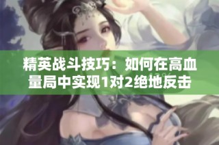 精英战斗技巧：如何在高血量局中实现1对2绝地反击
