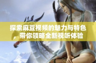 探索麻豆视频的魅力与特色，带你领略全新视听体验