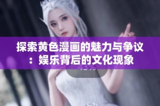 探索黄色漫画的魅力与争议：娱乐背后的文化现象