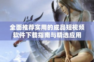 全面推荐实用的成品短视频软件下载指南与精选应用