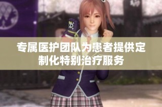 专属医护团队为患者提供定制化特别治疗服务