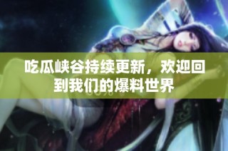 吃瓜峡谷持续更新，欢迎回到我们的爆料世界