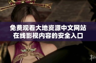 免费观看大地资源中文网站在线影视内容的安全入口