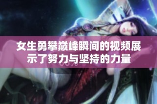 女生勇攀巅峰瞬间的视频展示了努力与坚持的力量