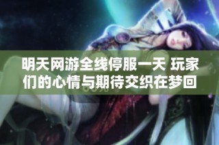 明天网游全线停服一天 玩家们的心情与期待交织在梦回江湖的故事中
