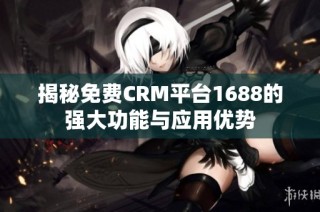 揭秘免费CRM平台1688的强大功能与应用优势