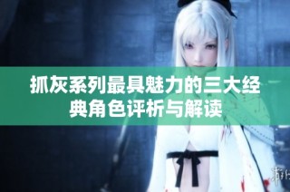 抓灰系列最具魅力的三大经典角色评析与解读