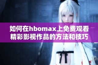 如何在hbomax上免费观看精彩影视作品的方法和技巧
