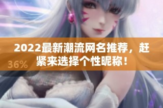 2022最新潮流网名推荐，赶紧来选择个性昵称！