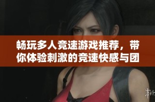 畅玩多人竞速游戏推荐，带你体验刺激的竞速快感与团队合作乐趣