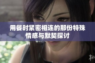 用餐时紧密相连的那份特殊情感与默契探讨