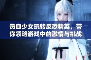 热血少女玩转反恐精英，带你领略游戏中的激情与挑战