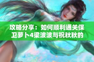 攻略分享：如何顺利通关保卫萝卜4梁波波与祝秋秋的第13关卡技巧解析