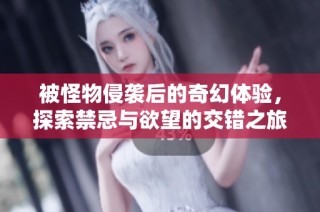 被怪物侵袭后的奇幻体验，探索禁忌与欲望的交错之旅