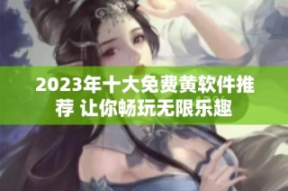 2023年十大免费黄软件推荐 让你畅玩无限乐趣