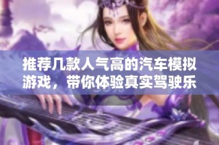 推荐几款人气高的汽车模拟游戏，带你体验真实驾驶乐趣