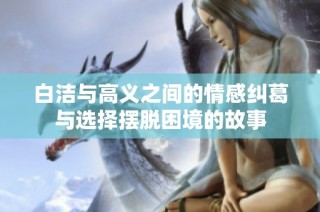 白洁与高义之间的情感纠葛与选择摆脱困境的故事