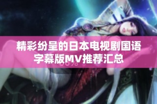 精彩纷呈的日本电视剧国语字幕版MV推荐汇总