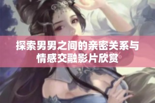 探索男男之间的亲密关系与情感交融影片欣赏