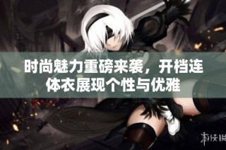 时尚魅力重磅来袭，开档连体衣展现个性与优雅