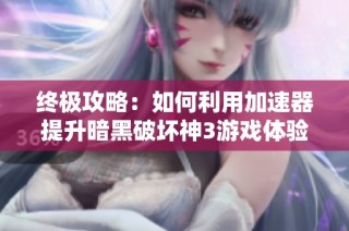 终极攻略：如何利用加速器提升暗黑破坏神3游戏体验的最佳实践和技巧