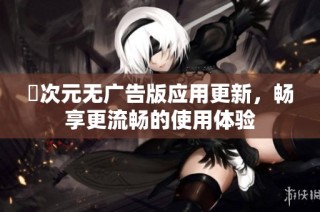 囧次元无广告版应用更新，畅享更流畅的使用体验