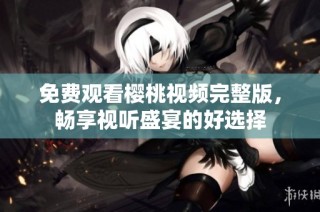 免费观看樱桃视频完整版，畅享视听盛宴的好选择