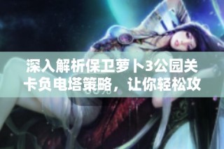 深入解析保卫萝卜3公园关卡负电塔策略，让你轻松攻克挑战的秘密技巧