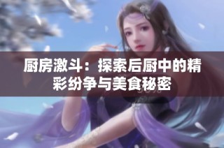 厨房激斗：探索后厨中的精彩纷争与美食秘密