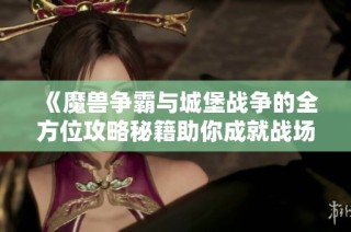 《魔兽争霸与城堡战争的全方位攻略秘籍助你成就战场霸主》
