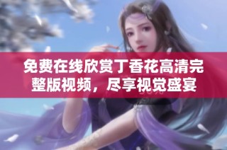 免费在线欣赏丁香花高清完整版视频，尽享视觉盛宴