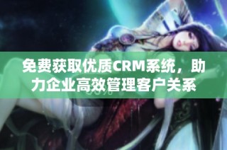 免费获取优质CRM系统，助力企业高效管理客户关系