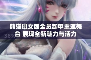 熊猫班女团全员卸甲重返舞台 展现全新魅力与活力
