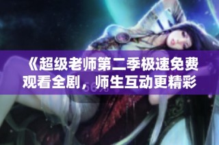 《超级老师第二季极速免费观看全剧，师生互动更精彩》