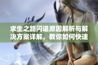 求生之路闪退原因解析与解决方案详解，教你如何快速处理闪退问题