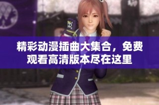 精彩动漫插曲大集合，免费观看高清版本尽在这里