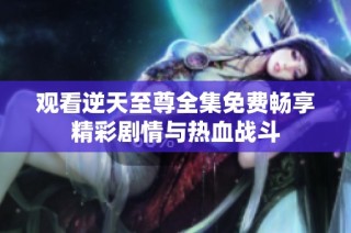 观看逆天至尊全集免费畅享精彩剧情与热血战斗