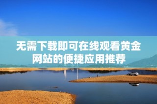 无需下载即可在线观看黄金网站的便捷应用推荐