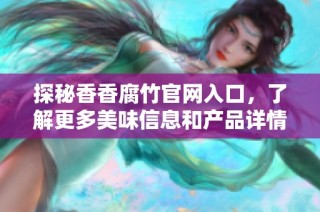 探秘香香腐竹官网入口，了解更多美味信息和产品详情