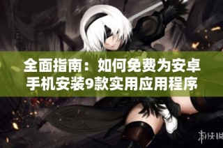 全面指南：如何免费为安卓手机安装9款实用应用程序