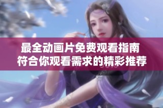 最全动画片免费观看指南 符合你观看需求的精彩推荐