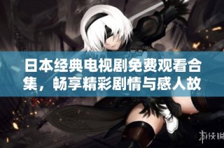 日本经典电视剧免费观看合集，畅享精彩剧情与感人故事